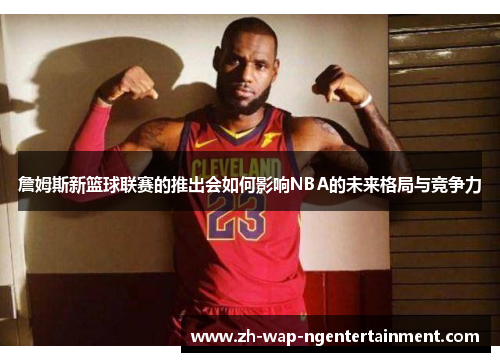 詹姆斯新篮球联赛的推出会如何影响NBA的未来格局与竞争力