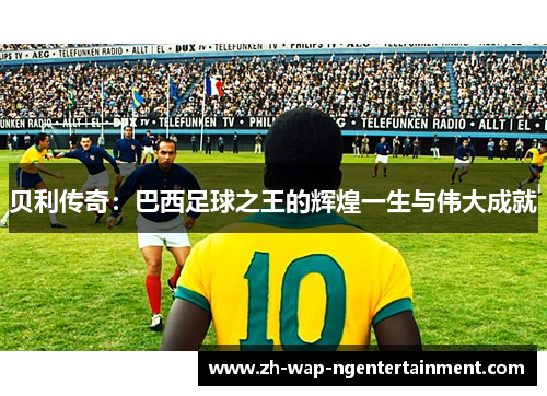 贝利传奇：巴西足球之王的辉煌一生与伟大成就