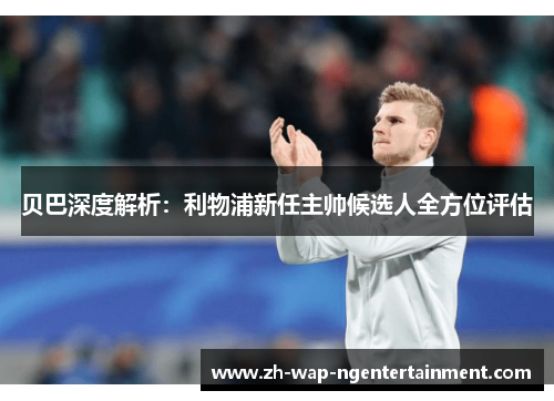 贝巴深度解析：利物浦新任主帅候选人全方位评估