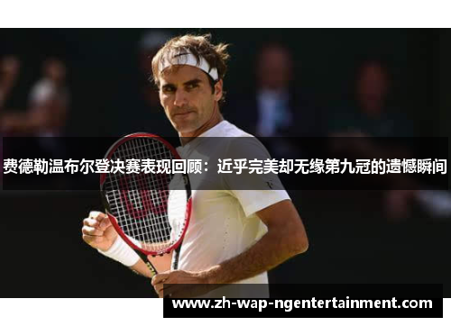 费德勒温布尔登决赛表现回顾：近乎完美却无缘第九冠的遗憾瞬间