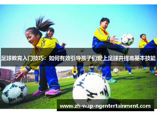 足球教育入门技巧：如何有效引导孩子们爱上足球并提高基本技能