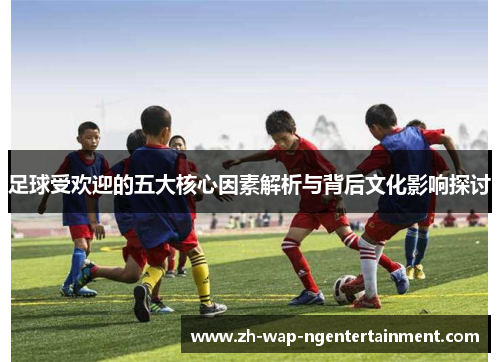 足球受欢迎的五大核心因素解析与背后文化影响探讨
