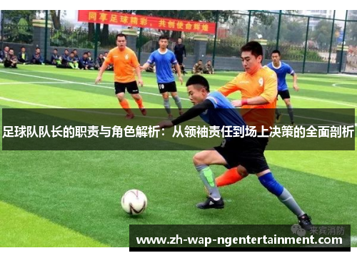 足球队队长的职责与角色解析：从领袖责任到场上决策的全面剖析