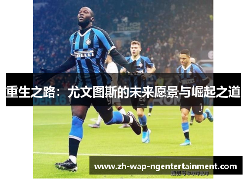 重生之路：尤文图斯的未来愿景与崛起之道