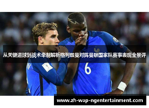 从关键进球到战术牵制解析格列兹曼对阵曼联国家队赛事表现全景评