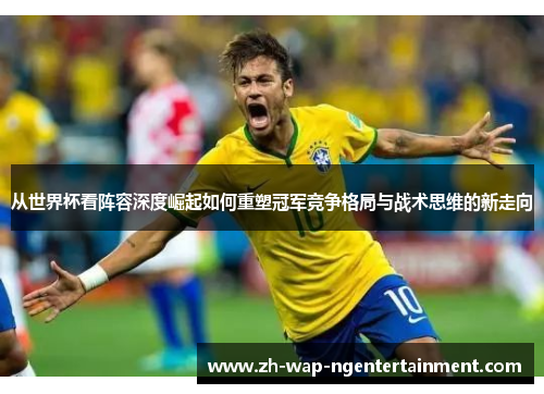从世界杯看阵容深度崛起如何重塑冠军竞争格局与战术思维的新走向