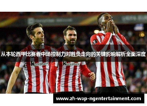 从本轮西甲比赛看中场控制力对胜负走向的关键影响解析全面深度