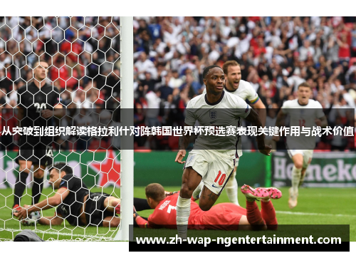 从突破到组织解读格拉利什对阵韩国世界杯预选赛表现关键作用与战术价值