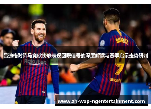 吕迪格对阵马竞欧协联表现回暖信号的深度解读与赛季启示走势研判