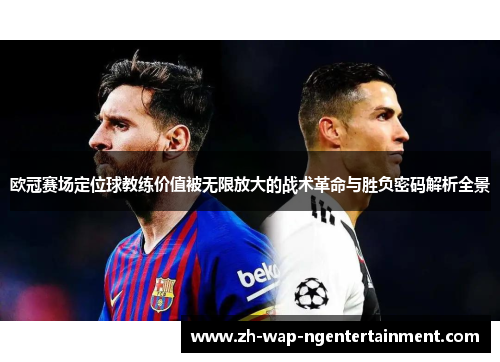 欧冠赛场定位球教练价值被无限放大的战术革命与胜负密码解析全景