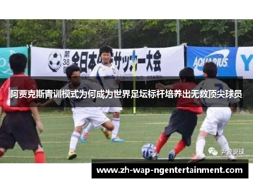 阿贾克斯青训模式为何成为世界足坛标杆培养出无数顶尖球员