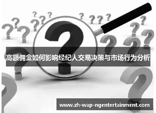 高额佣金如何影响经纪人交易决策与市场行为分析 高额佣金如何影响经纪人交易决策与市场行为分析