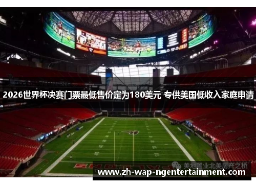2026世界杯决赛门票最低售价定为180美元 专供美国低收入家庭申请