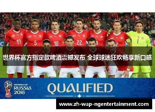 世界杯官方指定款啤酒震撼发布 全球球迷狂欢畅享新口感