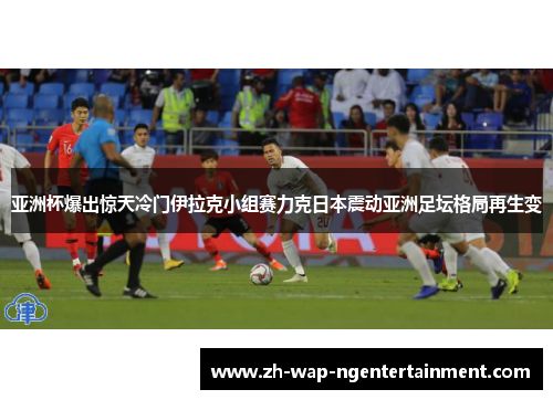 亚洲杯爆出惊天冷门伊拉克小组赛力克日本震动亚洲足坛格局再生变