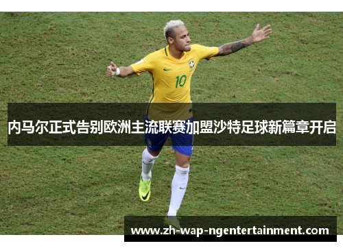内马尔正式告别欧洲主流联赛加盟沙特足球新篇章开启 内马尔正式告别欧洲主流联赛加盟沙特足球新篇章开启