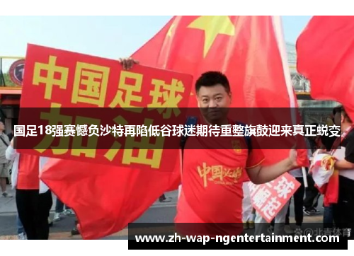 国足18强赛憾负沙特再陷低谷球迷期待重整旗鼓迎来真正蜕变