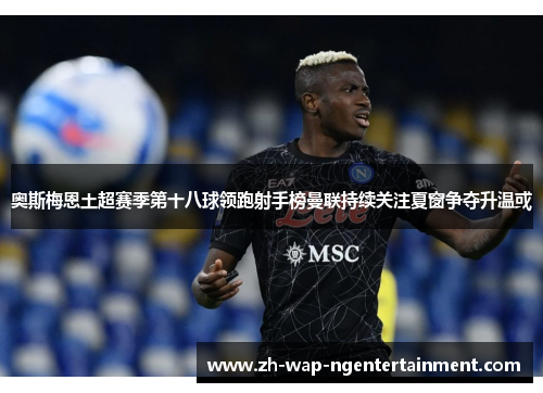 奥斯梅恩土超赛季第十八球领跑射手榜曼联持续关注夏窗争夺升温或