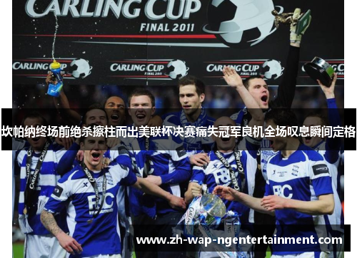 坎帕纳终场前绝杀擦柱而出美联杯决赛痛失冠军良机全场叹息瞬间定格 坎帕纳终场前绝杀擦柱而出美联杯决赛痛失冠军良机全场叹息瞬间定格