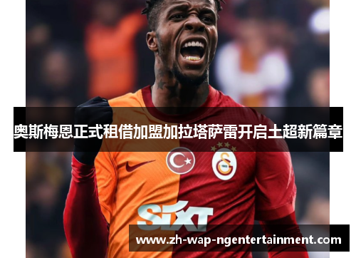 奥斯梅恩正式租借加盟加拉塔萨雷开启土超新篇章