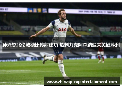 孙兴慜北伦敦德比传射建功 热刺力克阿森纳迎来关键胜利